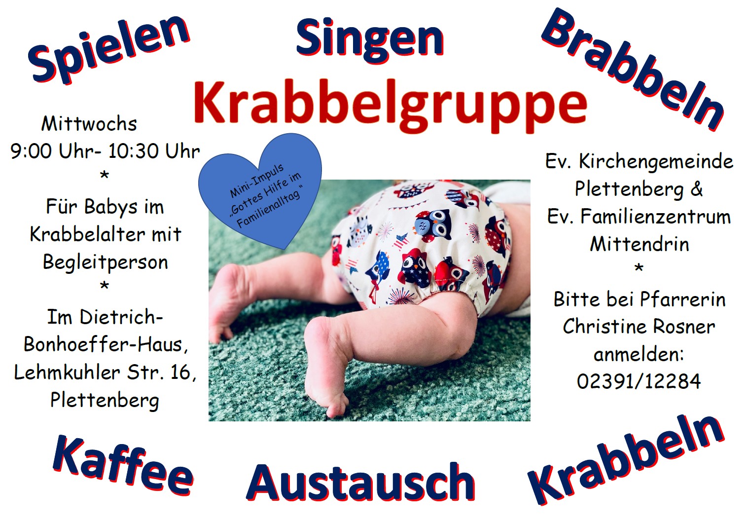 Krabbelgruppe - Mittwochs 9:00 Uhr- 10:30 Uhr * Für Babys im Krabbelalter mit Begleitperson * Im Dietrich- Bonhoeffer-Haus, Lehmkuhler Str. 16, Plettenberg Ev. Kirchengemeinde Plettenberg & Ev. Familienzentrum Mittendrin * Bitte bei Pfarrerin Christine Rosner anmelden: 02391/12284 Mini-Impuls „Gottes Hilfe im Familienalltag “